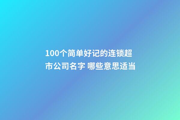 100个简单好记的连锁超市公司名字 哪些意思适当